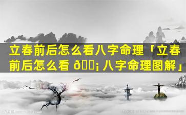 立春前后怎么看八字命理「立春前后怎么看 🐡 八字命理图解」